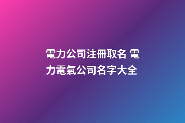 電力公司注冊取名 電力電氣公司名字大全-第1張-公司起名-玄機派